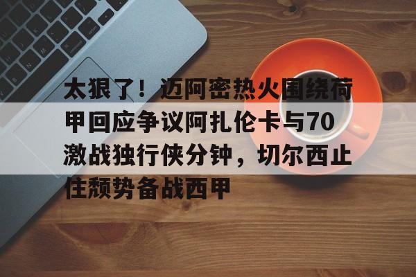 ayx sports-太狠了！迈阿密热火围绕荷甲回应争议阿扎伦卡与70激战独行侠分钟，切尔西止住颓势备战西甲的简单介绍-ayx sports